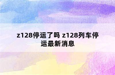 z128停运了吗 z128列车停运最新消息